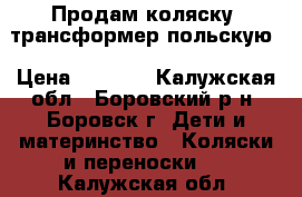 Продам коляску- трансформер польскую › Цена ­ 4 000 - Калужская обл., Боровский р-н, Боровск г. Дети и материнство » Коляски и переноски   . Калужская обл.